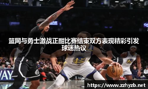 篮网与勇士激战正酣比赛结束双方表现精彩引发球迷热议