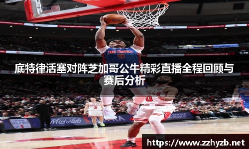 底特律活塞对阵芝加哥公牛精彩直播全程回顾与赛后分析