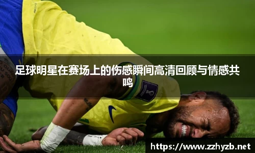 足球明星在赛场上的伤感瞬间高清回顾与情感共鸣